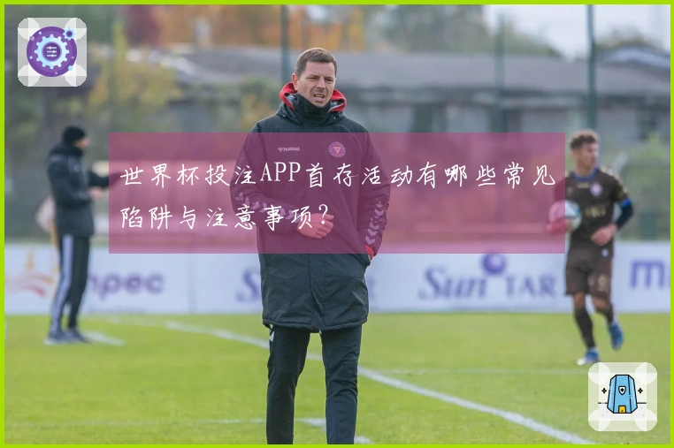 世界杯投注APP首存活动有哪些常见陷阱与注意事项？
