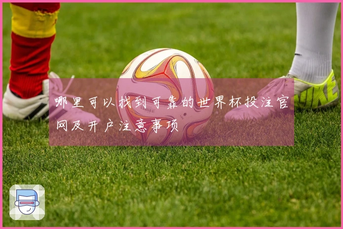 哪里可以找到可靠的世界杯投注官网及开户注意事项