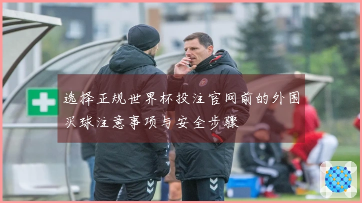 选择正规世界杯投注官网前的外围买球注意事项与安全步骤