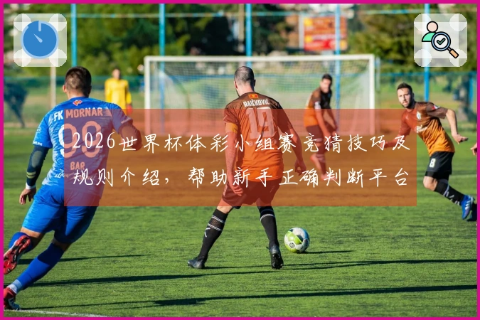 2026世界杯体彩小组赛竞猜技巧及规则介绍，帮助新手正确判断平台避坑