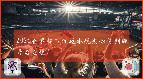 2026世界杯下注返水规则如何判断是否合理？