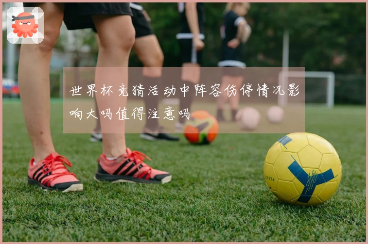 世界杯竞猜活动中阵容伤停情况影响大吗值得注意吗