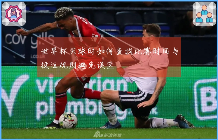 世界杯买球时如何查找比赛时间与投注规则避免误区